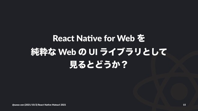 React Na(ve for Web Λ
७ਮͳ Web ͷ UI ϥΠϒϥϦͱͯ͠
ݟΔͱͲ͏͔ʁ
@sawa-zen (2021/10/2) React Na4ve Matsuri 2021 15
