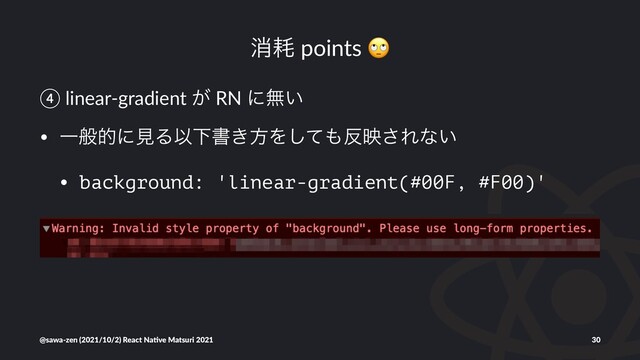 ফ໣ points
④ linear-gradient ͕ RN ʹແ͍
• ҰൠతʹݟΔҎԼॻ͖ํΛͯ͠΋൓ө͞Εͳ͍
• background: 'linear-gradient(#00F, #F00)'
@sawa-zen (2021/10/2) React Na4ve Matsuri 2021 30
