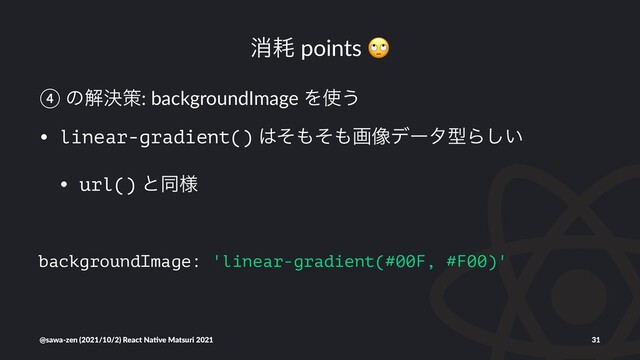 ফ໣ points
④ ͷղܾࡦ: backgroundImage Λ࢖͏
• linear-gradient() ͸ͦ΋ͦ΋ը૾σʔλܕΒ͍͠
• url() ͱಉ༷
backgroundImage: 'linear-gradient(#00F, #F00)'
@sawa-zen (2021/10/2) React Na4ve Matsuri 2021 31
