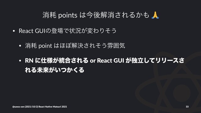 ফ໣ points ͸ࠓޙղফ͞ΕΔ͔΋
• React GUIͷొ৔Ͱঢ়گ͕มΘΓͦ͏
• ফ໣ point ͸΄΅ղܾ͞Εͦ͏งғؾ
• RN ʹ࢓༷͕౷߹͞ΕΔ or React GUI ͕ಠཱͯ͠ϦϦʔε͞
ΕΔະདྷ͕͍͔ͭ͘Δ
@sawa-zen (2021/10/2) React Na4ve Matsuri 2021 33
