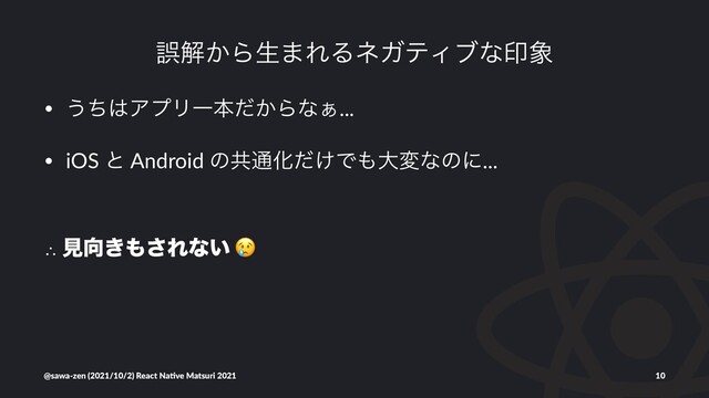 ޡղ͔Βੜ·ΕΔωΨςΟϒͳҹ৅
• ͏ͪ͸ΞϓϦҰຊ͔ͩΒͳ͊...
• iOS ͱ Android ͷڞ௨Խ͚ͩͰ΋େมͳͷʹ...
∴ ݟ޲͖΋͞Εͳ͍
!
@sawa-zen (2021/10/2) React Na4ve Matsuri 2021 10
