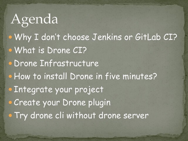 ● Why I don’t choose Jenkins or GitLab CI?


● What is Drone CI?


● Drone Infrastructure


● How to install Drone in five minutes?


● Integrate your project


● Create your Drone plugin


● Try drone cli without drone server
Agenda
