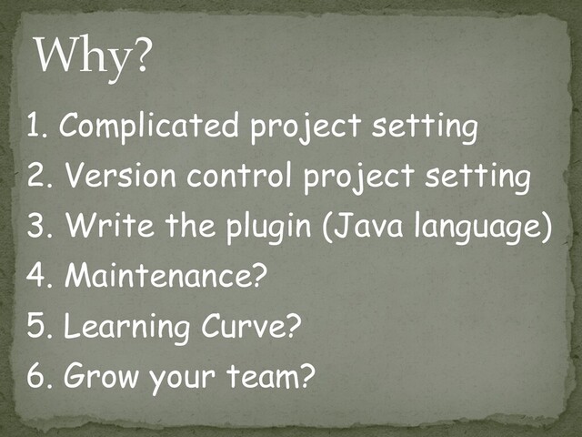 1. Complicated project setting


2. Version control project setting


3. Write the plugin (Java language)


4. Maintenance?


5. Learning Curve?


6. Grow your team?
Why?
