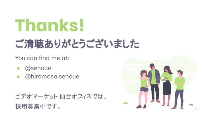 Thanks!
ご清聴ありがとうございました
You can ﬁnd me at:
● @senoue
● @hiromasa.senoue
ビデオマーケット 仙台オフィスでは、
採用募集中です。 14
