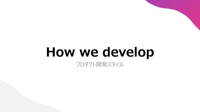 How we develop
プロダクト開発スタイル
