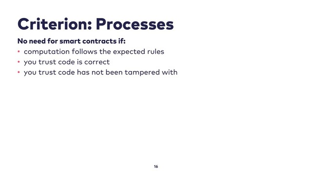 Criterion: Processes
16
No need for smart contracts if:
• computation follows the expected rules
• you trust code is correct
• you trust code has not been tampered with
