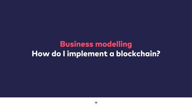 19
Business modelling
How do I implement a blockchain?
