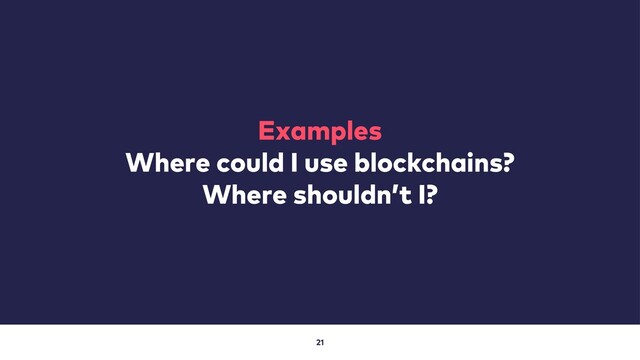 21
Examples
Where could I use blockchains?
Where shouldn’t I?
