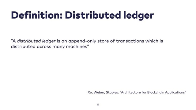 Definition: Distributed ledger
5
“A distributed ledger is an append-only store of transactions which is
distributed across many machines”
Xu, Weber, Staples: “Architecture for Blockchain Applications”
