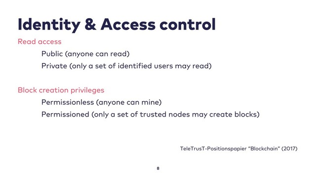 Identity & Access control
8
Read access
Public (anyone can read)
Private (only a set of identified users may read)
Block creation privileges
Permissionless (anyone can mine)
Permissioned (only a set of trusted nodes may create blocks)
TeleTrusT-Positionspapier “Blockchain” (2017)
