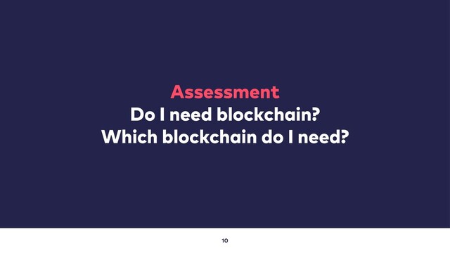 10
Assessment
Do I need blockchain?
Which blockchain do I need?
