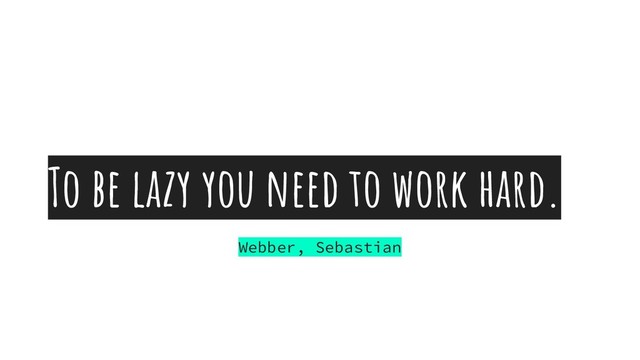 To be lazy you need to work hard.
Webber, Sebastian
