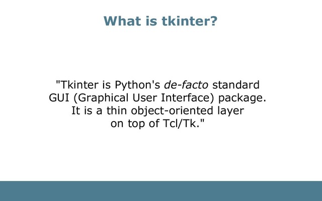 What is tkinter?
"Tkinter is Python's de­facto standard
GUI (Graphical User Interface) package.
It is a thin object­oriented layer
on top of Tcl/Tk."
