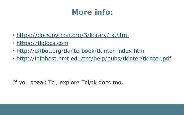 • https://docs.python.org/3/library/tk.html
• https://tkdocs.com
• http://effbot.org/tkinterbook/tkinter­index.htm
• http://infohost.nmt.edu/tcc/help/pubs/tkinter/tkinter.pdf
If you speak Tcl, explore Tcl/tk docs too.
More info:
