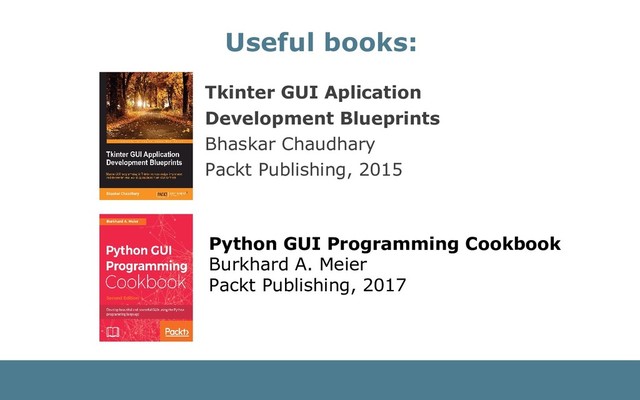 Tkinter GUI Aplication
Development Blueprints
Bhaskar Chaudhary
Packt Publishing, 2015
Useful books:
Python GUI Programming Cookbook
Burkhard A. Meier
Packt Publishing, 2017
