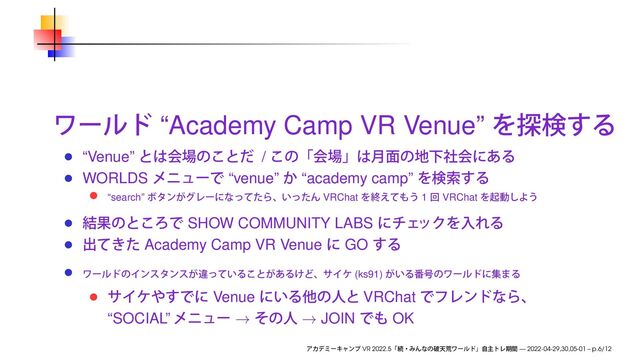 “Academy Camp VR Venue”
“Venue” /
WORLDS “venue” “academy camp”
“search” VRChat 1 VRChat
SHOW COMMUNITY LABS
Academy Camp VR Venue GO
(ks91)
Venue VRChat
“SOCIAL” → → JOIN OK
VR 2022.5 — 2022-04-29,30,05-01 – p.6/12
