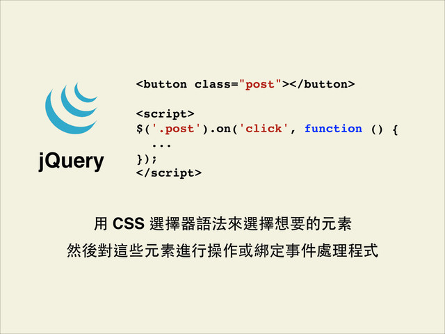 ⽤用 CSS 選擇器語法來選擇想要的元素!
然後對這些元素進⾏行操作或綁定事件處理程式
jQuery
!
!
!
$('.post').on('click', function () {!
...!
});!

