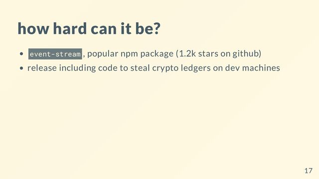 how hard can it be?
event-stream , popular npm package (1.2k stars on github)
release including code to steal crypto ledgers on dev machines
17
