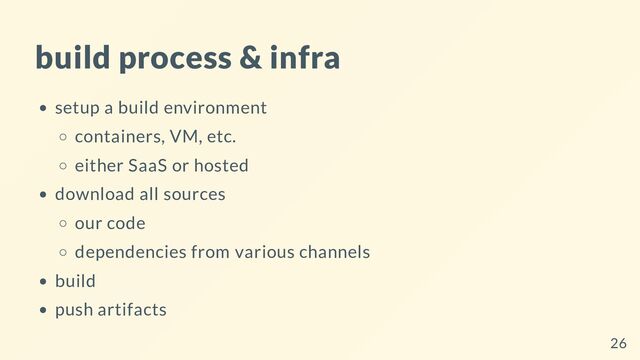 build process & infra
setup a build environment
containers, VM, etc.
either SaaS or hosted
download all sources
our code
dependencies from various channels
build
push artifacts
26
