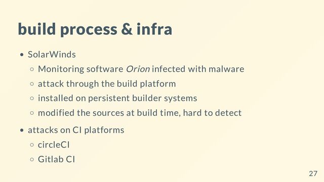 build process & infra
SolarWinds
Monitoring software Orion infected with malware
attack through the build platform
installed on persistent builder systems
modified the sources at build time, hard to detect
attacks on CI platforms
circleCI
Gitlab CI
27
