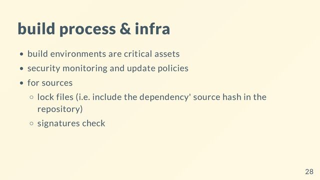 build process & infra
build environments are critical assets
security monitoring and update policies
for sources
lock files (i.e. include the dependency' source hash in the
repository)
signatures check
28
