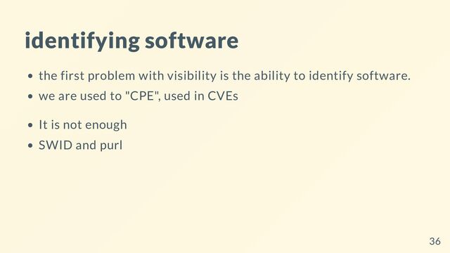 identifying software
the first problem with visibility is the ability to identify software.
we are used to "CPE", used in CVEs
It is not enough
SWID and purl
36
