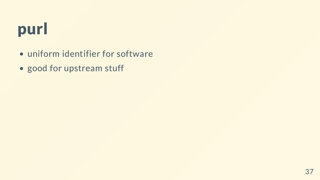 purl
uniform identifier for software
good for upstream stuff
37
