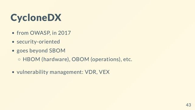 CycloneDX
from OWASP, in 2017
security-oriented
goes beyond SBOM
HBOM (hardware), OBOM (operations), etc.
vulnerability management: VDR, VEX
43
