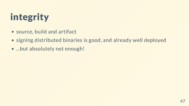 integrity
source, build and artifact
signing distributed binaries is good, and already well deployed
...but absolutely not enough!
47
