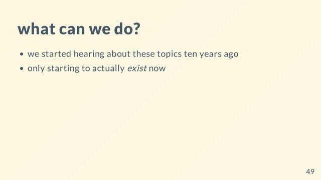 what can we do?
we started hearing about these topics ten years ago
only starting to actually exist now
49

