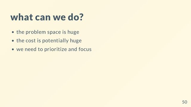 what can we do?
the problem space is huge
the cost is potentially huge
we need to prioritize and focus
50
