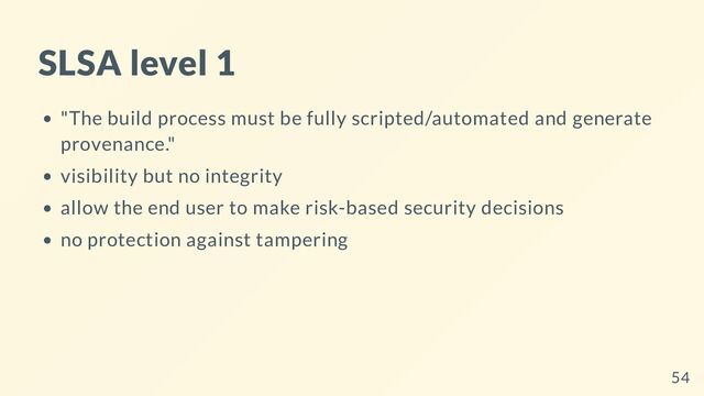 SLSA level 1
"The build process must be fully scripted/automated and generate
provenance."
visibility but no integrity
allow the end user to make risk-based security decisions
no protection against tampering
54
