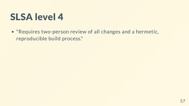 SLSA level 4
"Requires two-person review of all changes and a hermetic,
reproducible build process."
57

