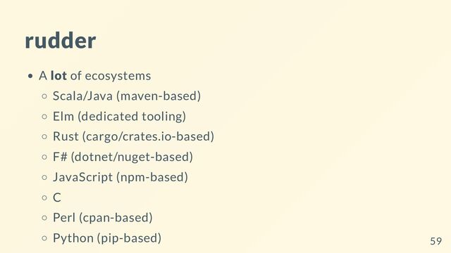 rudder
A lot of ecosystems
Scala/Java (maven-based)
Elm (dedicated tooling)
Rust (cargo/crates.io-based)
F# (dotnet/nuget-based)
JavaScript (npm-based)
C
Perl (cpan-based)
Python (pip-based) 59

