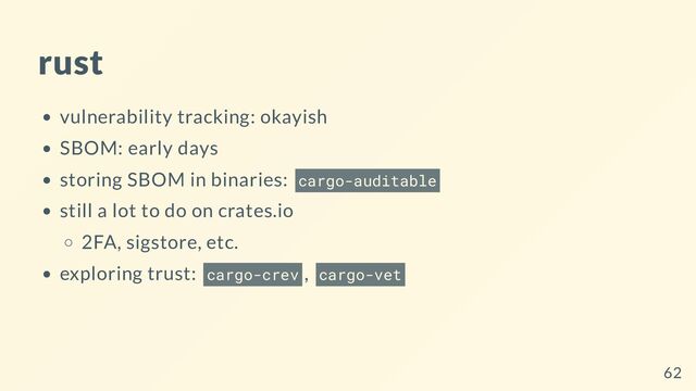 rust
vulnerability tracking: okayish
SBOM: early days
storing SBOM in binaries: cargo-auditable
still a lot to do on crates.io
2FA, sigstore, etc.
exploring trust: cargo-crev , cargo-vet
62
