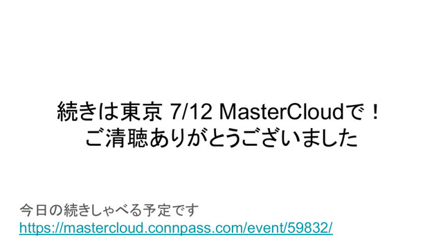 続きは東京 7/12 MasterCloudで！
ご清聴ありがとうございました
今日の続きしゃべる予定です
https://mastercloud.connpass.com/event/59832/
