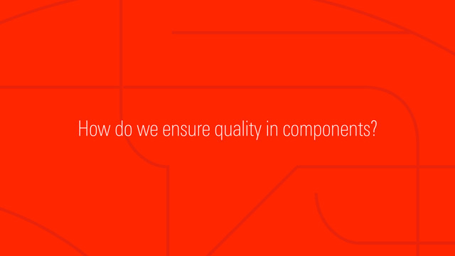 How do we ensure quality in components?
