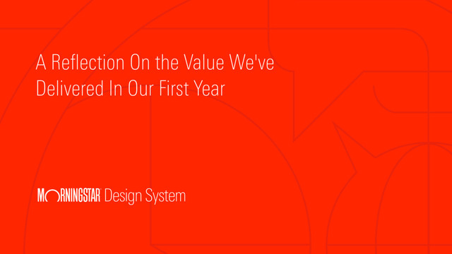 Design System
A Reflection On the Value We've
Delivered In Our First Year
