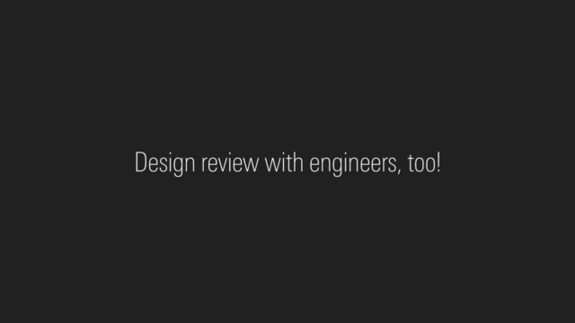 Design review with engineers, too!
