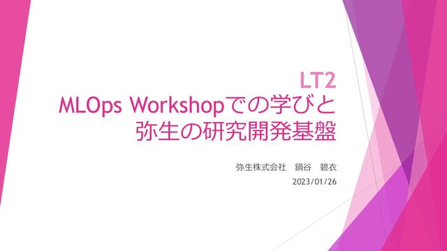 LT2
MLOps Workshopでの学びと
弥生の研究開発基盤
弥生株式会社 鍋谷 碧衣
2023/01/26
