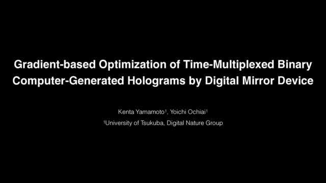 Gradient-based Optimization of Time-Multiplexed Binary
Computer-Generated Holograms by Digital Mirror Device
Kenta Yamamoto1, Yoichi Ochiai1
1University of Tsukuba, Digital Nature Group

