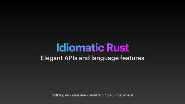 Idiomatic Rust
fettblog.eu - oida.dev - rust-training.eu - rust-linz.at
Elegant APIs and language features
