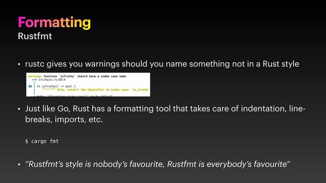 Formatting
Rustfmt
• rustc gives you warnings should you name something not in a Rust style
• Just like Go, Rust has a formatting tool that takes care of indentation, line-
breaks, imports, etc.
• “Rustfmt’s style is nobody’s favourite, Rustfmt is everybody’s favourite”
$ cargo fmt
