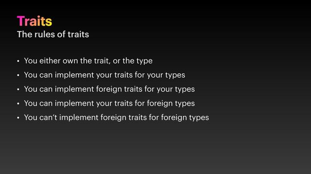 Traits
The rules of traits
• You either own the trait, or the type
• You can implement your traits for your types
• You can implement foreign traits for your types
• You can implement your traits for foreign types
• You can’t implement foreign traits for foreign types
