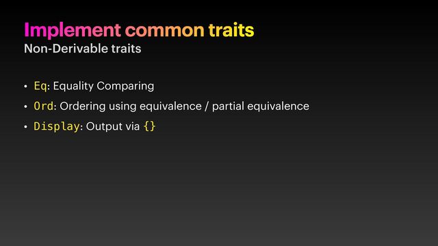 Implement common traits
Non-Derivable traits
• Eq: Equality Comparing
• Ord: Ordering using equivalence / partial equivalence
• Display: Output via {}
