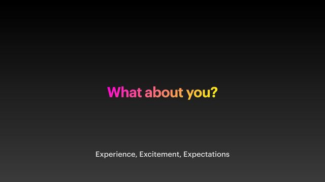 Experience, Excitement, Expectations
What about you?
