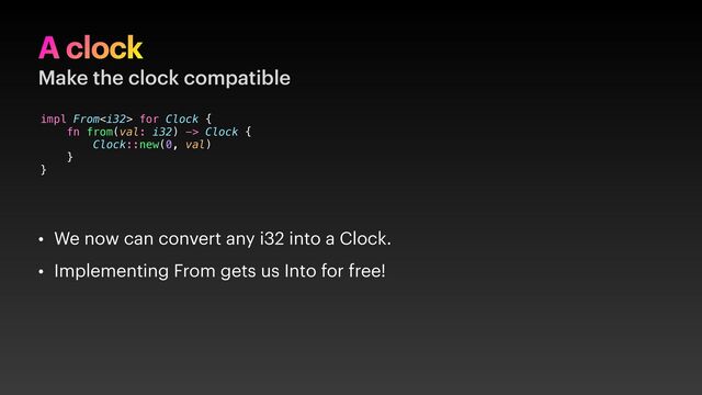 A clock
Make the clock compatible
• We now can convert any i32 into a Clock.
• Implementing From gets us Into for free!
impl From for Clock {
fn from(val: i32) -> Clock {
Clock::new(0, val)
}
}

