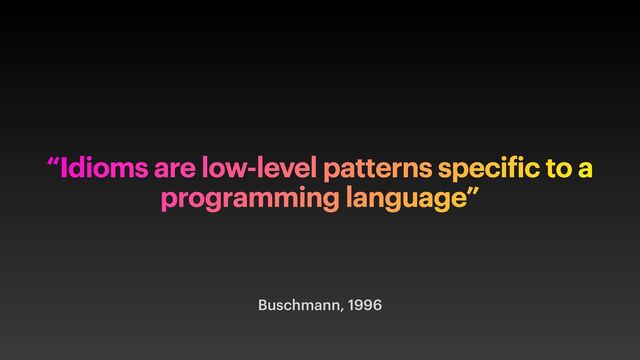Buschmann, 1996
“Idioms are low-level patterns speci ic to a
programming language”
