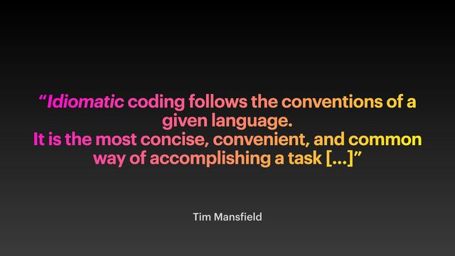 Tim Mans ield
“Idiomatic coding follows the conventions of a
given language.
It is the most concise, convenient, and common
way of accomplishing a task […]”
