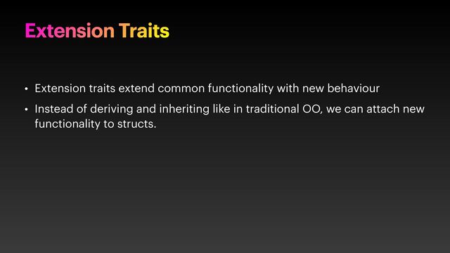 Extension Traits
• Extension traits extend common functionality with new behaviour
• Instead of deriving and inheriting like in traditional OO, we can attach new
functionality to structs.
